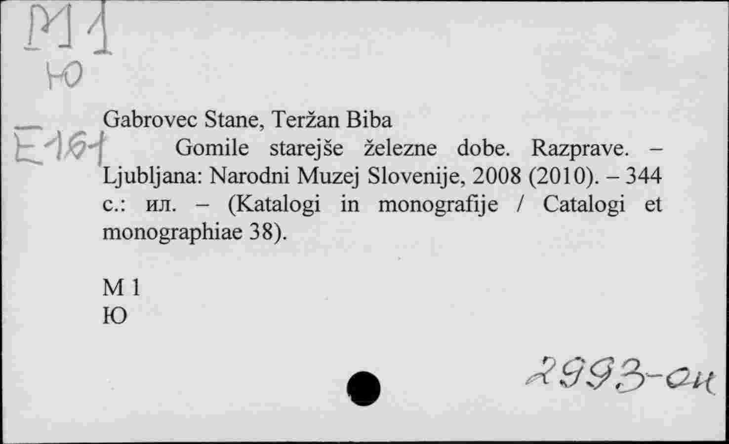 ﻿Gabrovec Stane, Teržan Biba
Gomile starejše železne dobe. Razprave. -Ljubljana: Narodni Muzej Slovenije, 2008 (2010). - 344 с.: ил. - (Katalogi in monografije / Catalogi et monographiae 38).
M 1
Ю